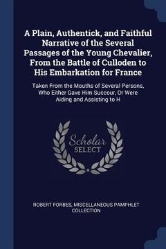 portada A Plain, Authentick, and Faithful Narrative of the Several Passages of the Young Chevalier, From the Battle of Culloden to His Embarkation for France: (in English)