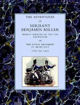 portada adventures of serjeant benjamin miller, whilst serving in the 4th battalion of the royal regiment of artillery 1796 to 1815 (en Inglés)