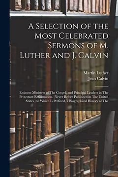 portada A Selection of the Most Celebrated Sermons of m. Luther and j. Calvin: Eminent Ministers of the Gospel, and Principal Leaders in the Protestant. Is Prefixed, a Biographical History of the (in English)