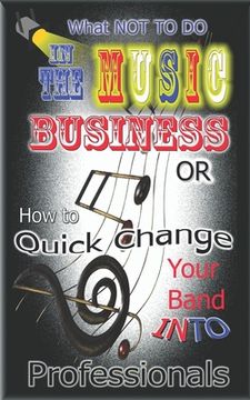portada What NOT to do in the Music Business OR How to Quick Change your band into Professionals (en Inglés)