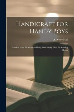portada Handicraft for Handy Boys; Practical Plans for Work and Play, With Many Ideas for Earning Money
