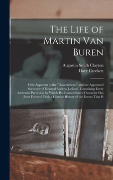 portada The Life of Martin Van Buren: Heir-Apparent to the "Government," and the Appointed Successor of General Andrew Jackson. Containing Every Authentic P (en Inglés)