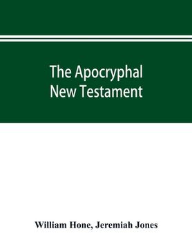 portada The Apocryphal New Testament, being all the gospels, epistles, and other pieces now extant; attributed in the first four centuries to Jesus Christ, Hi (en Inglés)