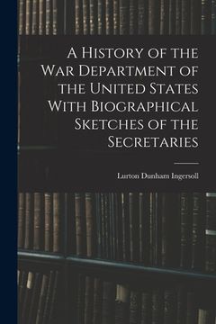 portada A History of the War Department of the United States With Biographical Sketches of the Secretaries (en Inglés)