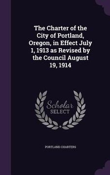portada The Charter of the City of Portland, Oregon, in Effect July 1, 1913 as Revised by the Council August 19, 1914 (en Inglés)