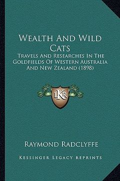 portada wealth and wild cats: travels and researches in the goldfields of western australia and new zealand (1898)