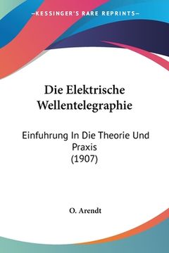 portada Die Elektrische Wellentelegraphie: Einfuhrung In Die Theorie Und Praxis (1907) (in German)
