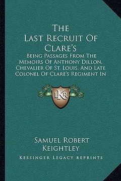 portada the last recruit of clare's: being passages from the memoirs of anthony dillon, chevalier of st. louis, and late colonel of clare's regiment in the (en Inglés)