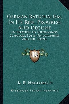 portada german rationalism, in its rise, progress and decline: in relation to theologians, scholars, poets, philosophers and the people (en Inglés)