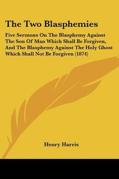 portada the two blasphemies: five sermons on the blasphemy against the son of man which shall be forgiven, and the blasphemy against the holy ghost (en Inglés)