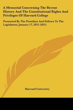 portada a memorial concerning the recent history and the constitutional rights and privileges of harvard college: presented by the president and fellows to (en Inglés)