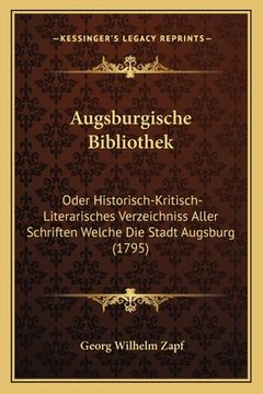 portada Augsburgische Bibliothek: Oder Historisch-Kritisch-Literarisches Verzeichniss Aller Schriften Welche Die Stadt Augsburg (1795) (in German)