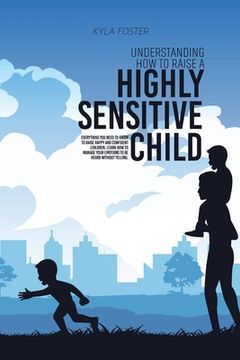 portada Understanding How To Raise A Highly Sensitive Child: Everything You Need To Know To Raise Happy And Confident Children, Learn How To Manage Your Emoti