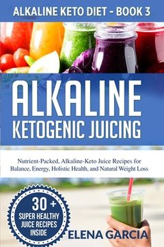 portada Alkaline Ketogenic Juicing: Nutrient-Packed, Alkaline-Keto Juice Recipes for Balance, Energy, Holistic Health, and Natural Weight Loss (en Inglés)