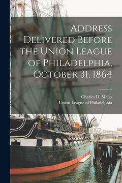 portada Address Delivered Before the Union League of Philadelphia, October 31, 1864 (en Inglés)