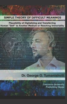 portada Simple Theory of Difficult Meanings: Plausibility of Digitalizing and Transferring Human "Self" to Another Medium or Reaching Immortality (en Inglés)