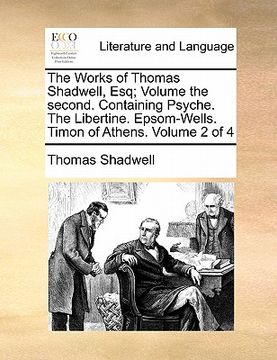 portada the works of thomas shadwell, esq; volume the second. containing psyche. the libertine. epsom-wells. timon of athens. volume 2 of 4