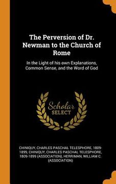 portada The Perversion of dr. Newman to the Church of Rome: In the Light of his own Explanations, Common Sense, and the Word of god 