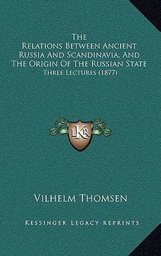 portada the relations between ancient russia and scandinavia, and the origin of the russian state: three lectures (1877) (en Inglés)