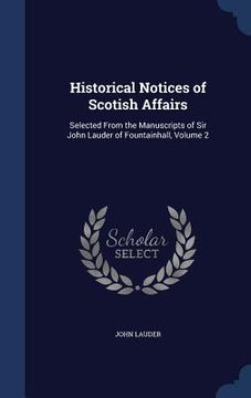 portada Historical Notices of Scotish Affairs: Selected From the Manuscripts of Sir John Lauder of Fountainhall, Volume 2 (in English)