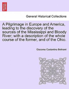 portada a pilgrimage in europe and america, leading to the discovery of the sources of the mississippi and bloody river; with a description of the whole cou (en Inglés)