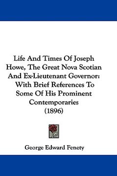 portada life and times of joseph howe, the great nova scotian and ex-lieutenant governor: with brief references to some of his prominent contemporaries (1896) (en Inglés)