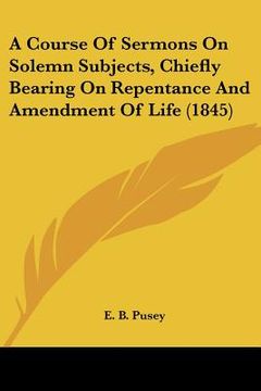 portada a course of sermons on solemn subjects, chiefly bearing on repentance and amendment of life (1845) (en Inglés)