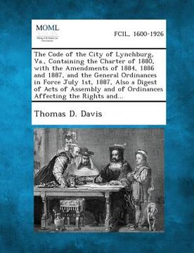 portada The Code of the City of Lynchburg, Va., Containing the Charter of 1880, with the Amendments of 1884, 1886 and 1887, and the General Ordinances in Forc (in English)