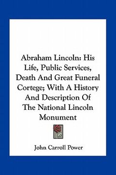 portada abraham lincoln: his life, public services, death and great funeral cortege; with a history and description of the national lincoln mon (en Inglés)