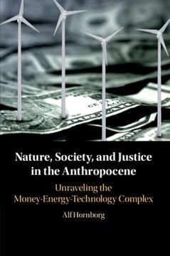 portada Nature, Society, and Justice in the Anthropocene: Unraveling the Money-Energy-Technology Complex (New Directions in Sustainability and Society) (in English)