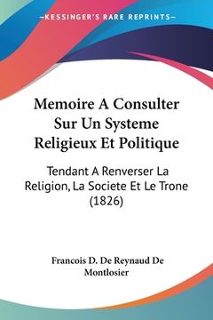 portada Memoire A Consulter Sur Un Systeme Religieux Et Politique: Tendant A Renverser La Religion, La Societe Et Le Trone (1826) (en Francés)