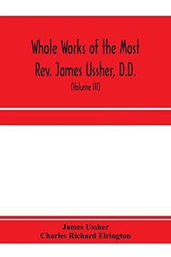 portada Whole Works of the Most Rev. James Ussher, D. D. , Lord Archbishop of Armagh, and Primate of all Ireland. Now for the First Time Collected, With a Life. And an Account of his Writings (Volume Iii) (en Inglés)