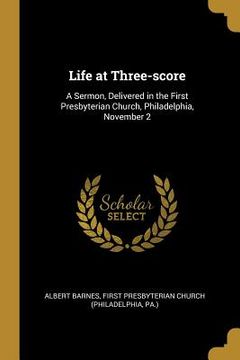 portada Life at Three-score: A Sermon, Delivered in the First Presbyterian Church, Philadelphia, November 2 (en Inglés)