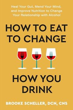 portada How to eat to Change how you Drink: Heal Your Gut, Mend Your Mind, and Improve Nutrition to Change Your Relationship With Alcohol (in English)