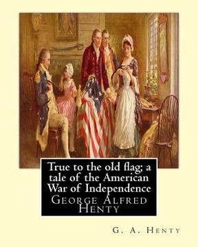 portada True to the old flag; a tale of the American War of Independence, By G. A. Henty: George Alfred Henty (en Inglés)
