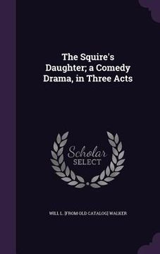 portada The Squire's Daughter; a Comedy Drama, in Three Acts (in English)