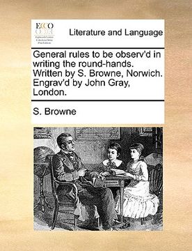 portada general rules to be observ'd in writing the round-hands. written by s. browne, norwich. engrav'd by john gray, london. (en Inglés)