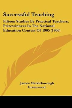 portada successful teaching: fifteen studies by practical teachers, prizewinners in the national education contest of 1905 (1906) (en Inglés)