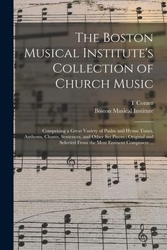 portada The Boston Musical Institute's Collection of Church Music: Comprising a Great Variety of Psalm and Hymn Tunes, Anthems, Chants, Sentences, and Other S (en Inglés)