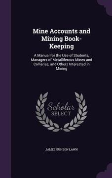 portada Mine Accounts and Mining Book-Keeping: A Manual for the Use of Students, Managers of Metalliferous Mines and Collieries, and Others Interested in Mini