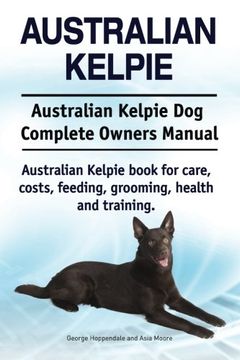 portada Australian Kelpie. Australian Kelpie dog Complete Owners Manual. Australian Kelpie Book for Care, Costs, Feeding, Grooming, Health and Training. (en Inglés)