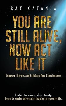portada You Are Still Alive, Now Act Like It: Empower, Elevate, and Enlighten Your Consciousness (en Inglés)