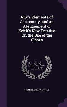 portada Guy's Elements of Astronomy, and an Abridgement of Keith's New Treatise On the Use of the Globes (en Inglés)