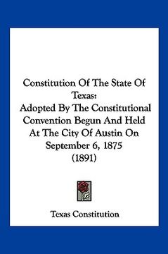 portada constitution of the state of texas: adopted by the constitutional convention begun and held at the city of austin on september 6, 1875 (1891)