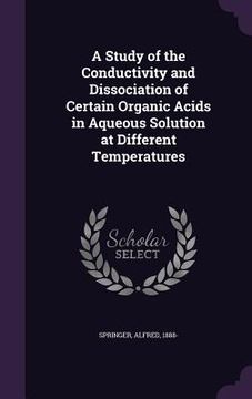 portada A Study of the Conductivity and Dissociation of Certain Organic Acids in Aqueous Solution at Different Temperatures (en Inglés)