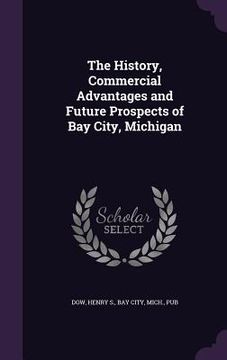 portada The History, Commercial Advantages and Future Prospects of Bay City, Michigan (en Inglés)