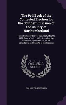portada The Poll Book of the Contested Election for the Southern Division of the County of Northumberland: Taken On Friday the 16Th and Saturday the 17Th Days (en Inglés)
