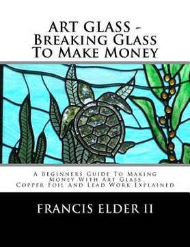 portada ART GLASS - Breaking Glass To Make Money: A Beginners Guide To Making Money With Art Glass - Copper Foil And Lead Explained (en Inglés)