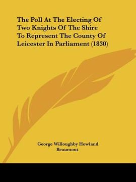 portada the poll at the electing of two knights of the shire to represent the county of leicester in parliament (1830) (en Inglés)