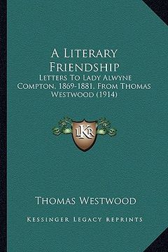 portada a literary friendship a literary friendship: letters to lady alwyne compton, 1869-1881, from thomas westwletters to lady alwyne compton, 1869-1881, (en Inglés)